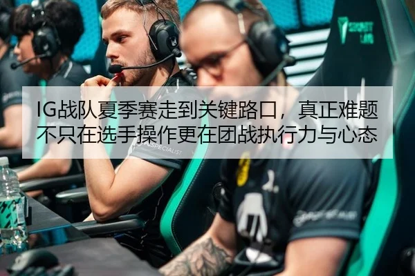 IG战队夏季赛走到关键路口，真正难题不只在选手操作更在团战执行力与心态
